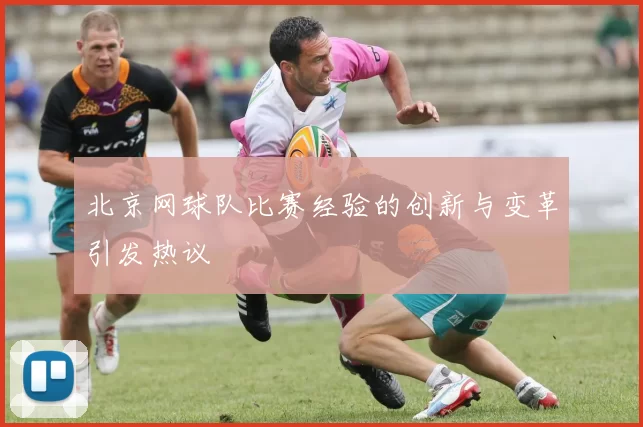 北京网球队比赛经验的创新与变革引发热议