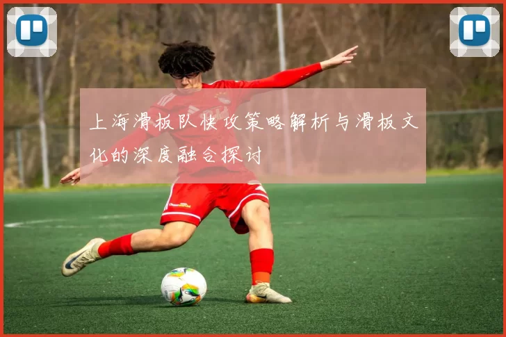 上海滑板队快攻策略解析与滑板文化的深度融合探讨