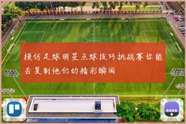 模仿足球明星点球技巧挑战赛你能否复制他们的精彩瞬间