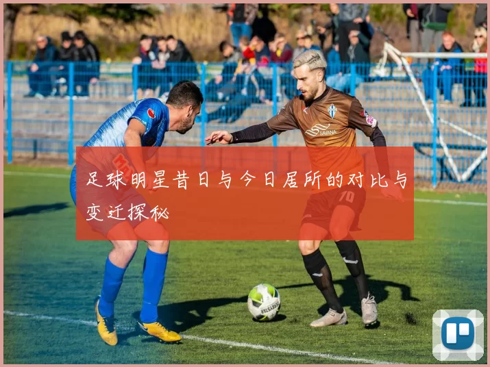 足球明星昔日与今日居所的对比与变迁探秘