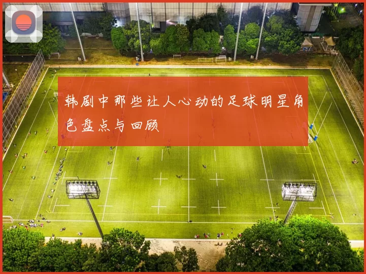韩剧中那些让人心动的足球明星角色盘点与回顾