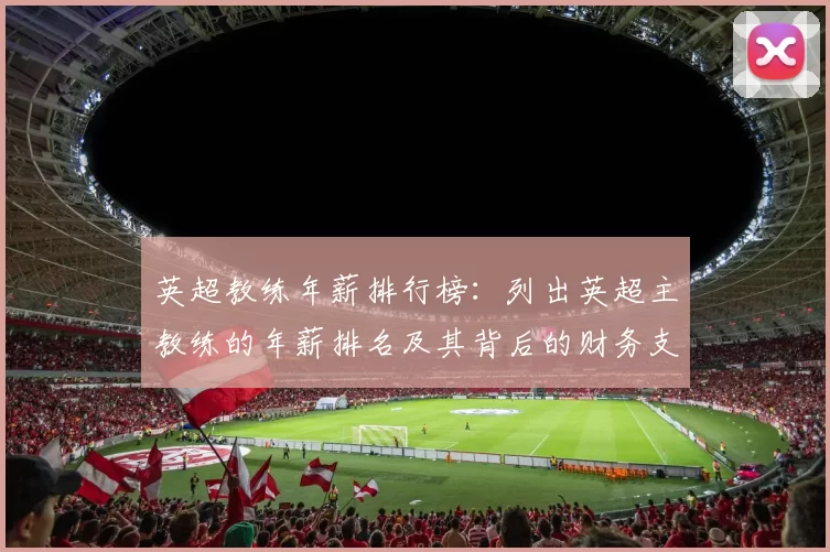 英超教练年薪排行榜：列出英超主教练的年薪排名及其背后的财务支持