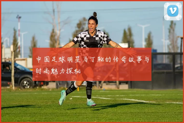 中国足球明星马丁靴的传奇故事与时尚魅力探秘