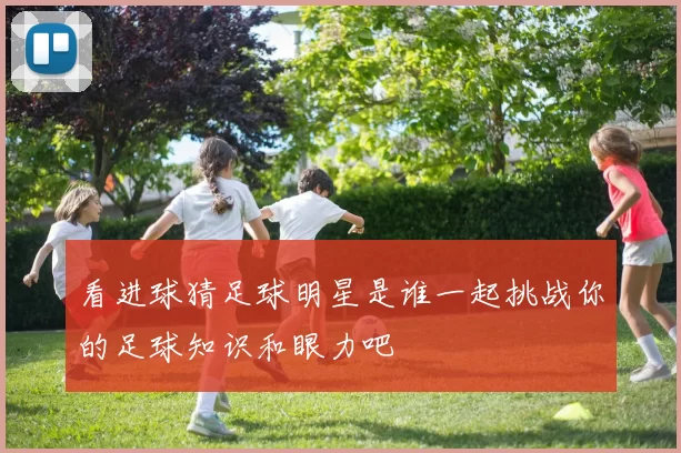 看进球猜足球明星是谁一起挑战你的足球知识和眼力吧