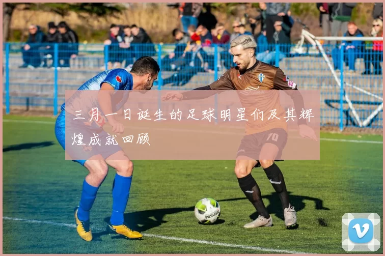 三月一日诞生的足球明星们及其辉煌成就回顾