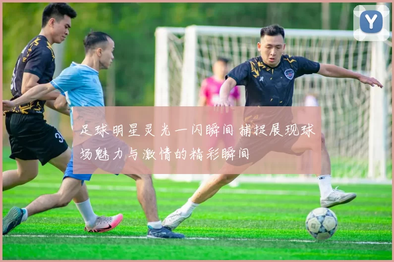 足球明星灵光一闪瞬间捕捉展现球场魅力与激情的精彩瞬间