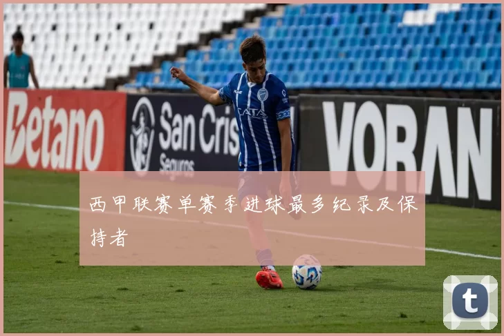 西甲联赛单赛季进球最多纪录及保持者