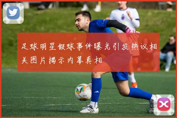 足球明星假球事件曝光引发热议相关图片揭示内幕真相