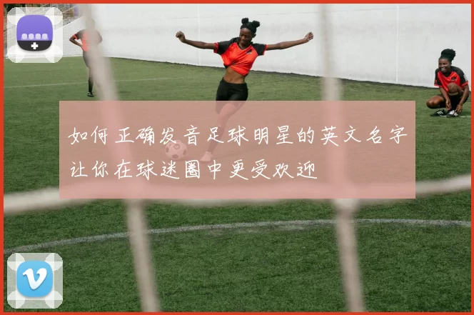 如何正确发音足球明星的英文名字让你在球迷圈中更受欢迎