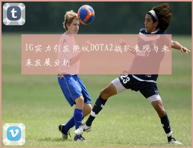 IG实力引发热议DOTA2战队表现与未来发展分析