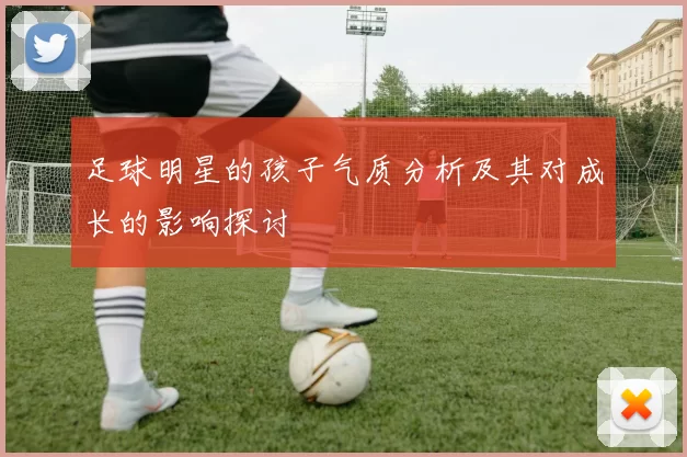 足球明星的孩子气质分析及其对成长的影响探讨