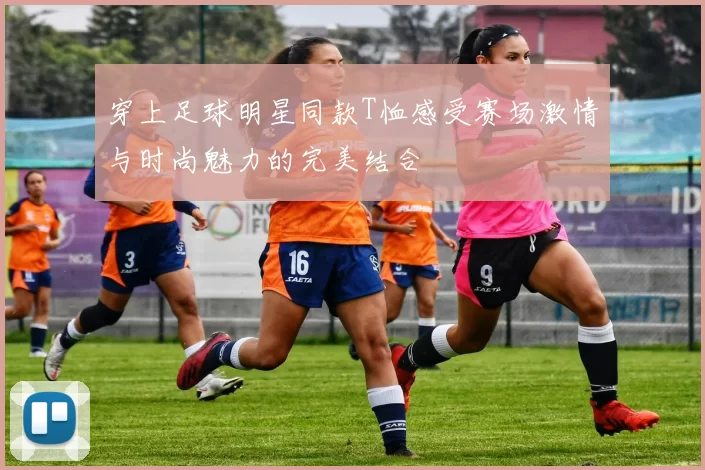 穿上足球明星同款T恤感受赛场激情与时尚魅力的完美结合