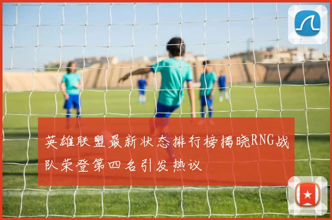 英雄联盟最新状态排行榜揭晓RNG战队荣登第四名引发热议