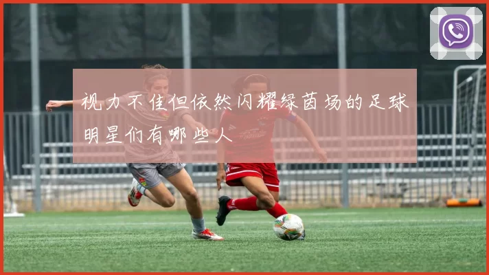 视力不佳但依然闪耀绿茵场的足球明星们有哪些人