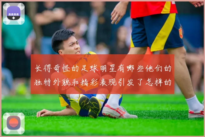 长得奇怪的足球明星有哪些他们的独特外貌和精彩表现引发了怎样的关注