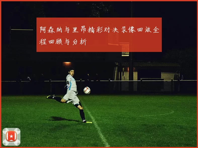 阿森纳与里昂精彩对决录像回放全程回顾与分析