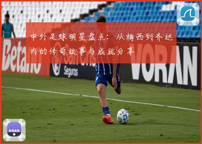 中外足球明星盘点：从梅西到齐达内的传奇故事与成就分享