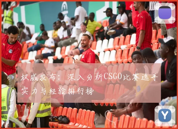 权威发布：深入分析CSGO比赛选手实力与经验排行榜