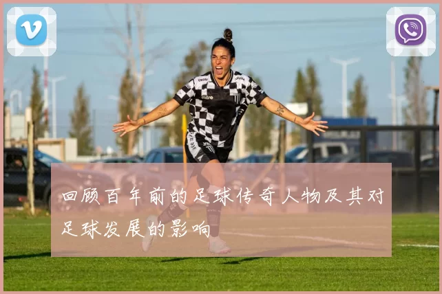 回顾百年前的足球传奇人物及其对足球发展的影响