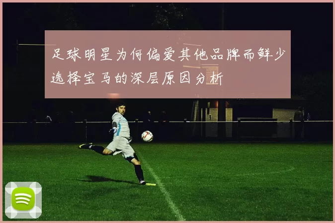 足球明星为何偏爱其他品牌而鲜少选择宝马的深层原因分析