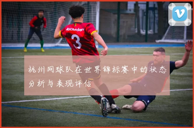 杭州网球队在世界锦标赛中的状态分析与表现评估