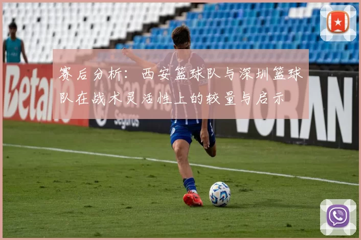 赛后分析：西安篮球队与深圳篮球队在战术灵活性上的较量与启示