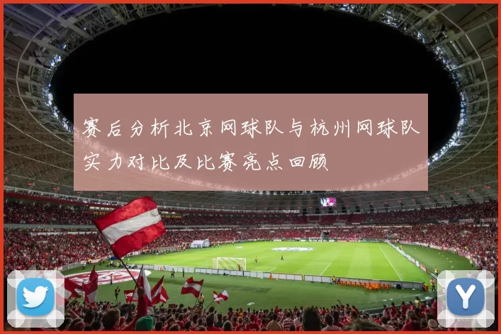 赛后分析北京网球队与杭州网球队实力对比及比赛亮点回顾