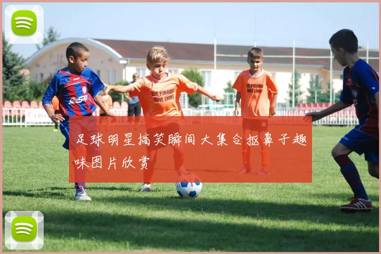 足球明星搞笑瞬间大集合抠鼻子趣味图片欣赏