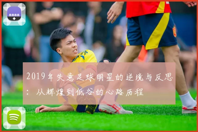 2019年失意足球明星的逆境与反思：从辉煌到低谷的心路历程