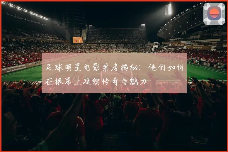 足球明星电影票房揭秘：他们如何在银幕上延续传奇与魅力