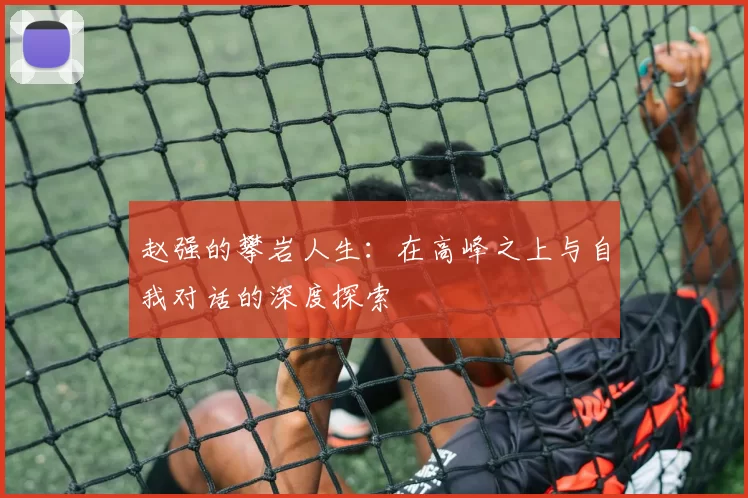 赵强的攀岩人生：在高峰之上与自我对话的深度探索