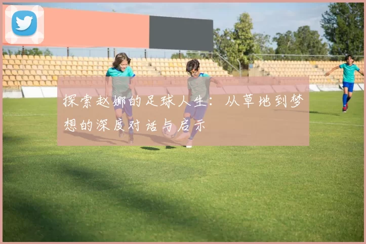 探索赵娜的足球人生：从草地到梦想的深度对话与启示