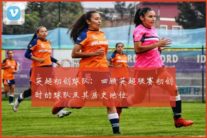 英超初创球队：回顾英超联赛初创时的球队及其历史地位