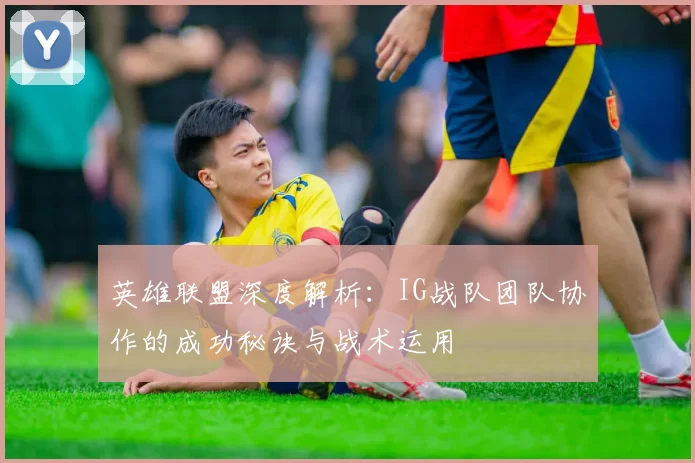 英雄联盟深度解析：IG战队团队协作的成功秘诀与战术运用