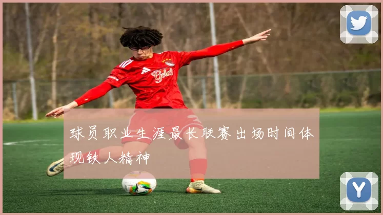 球员职业生涯最长联赛出场时间体现铁人精神