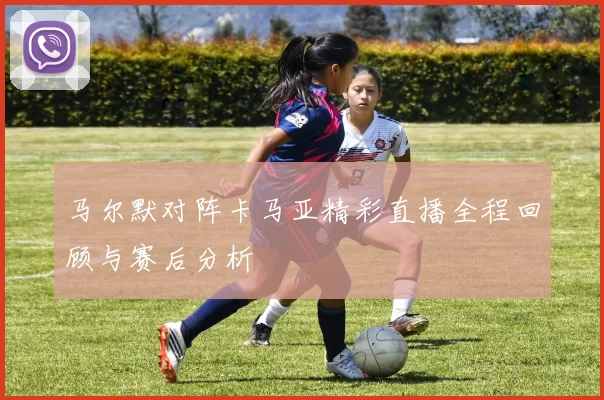 马尔默对阵卡马亚精彩直播全程回顾与赛后分析