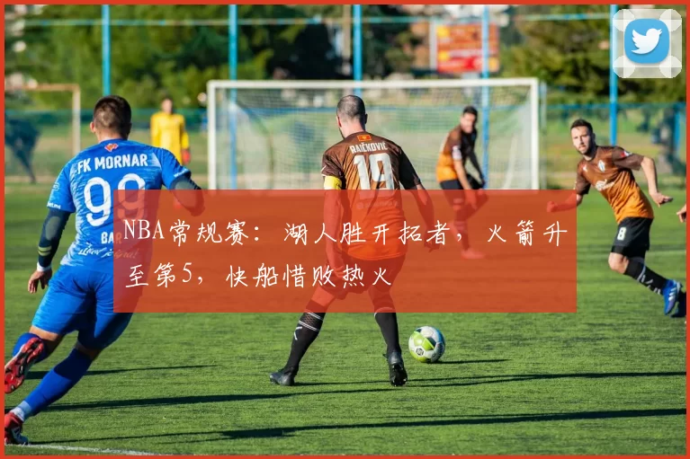 NBA常规赛：湖人胜开拓者，火箭升至第5，快船惜败热火