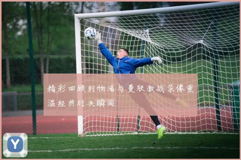 精彩回顾利物浦与曼联激战录像重温经典对决瞬间