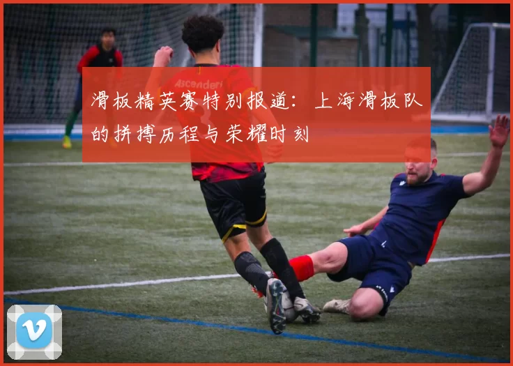 滑板精英赛特别报道：上海滑板队的拼搏历程与荣耀时刻