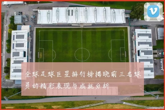 全球足球巨星排行榜揭晓前三名球员的精彩表现与成就分析