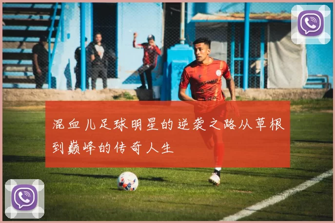 混血儿足球明星的逆袭之路从草根到巅峰的传奇人生