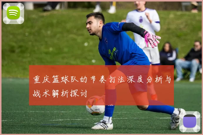 重庆篮球队的节奏打法深度分析与战术解析探讨