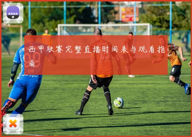 西甲联赛完整直播时间表与观看指南