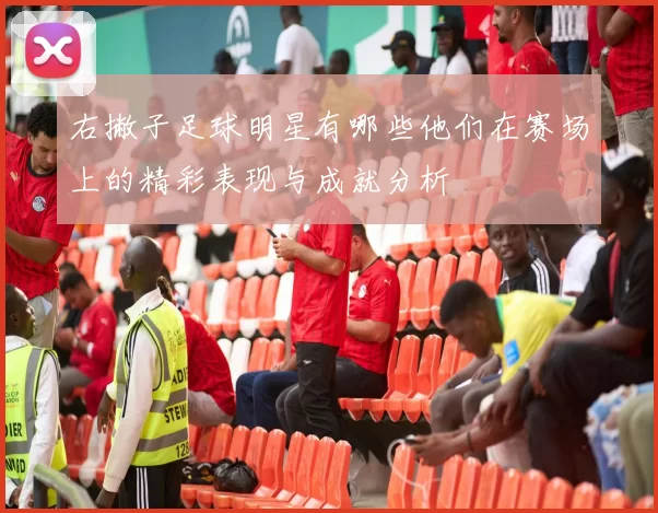 右撇子足球明星有哪些他们在赛场上的精彩表现与成就分析