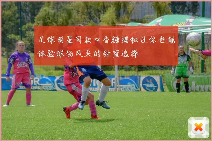 足球明星同款口香糖揭秘让你也能体验球场风采的甜蜜选择