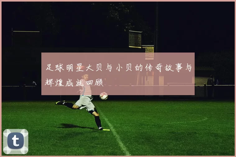 足球明星大贝与小贝的传奇故事与辉煌成就回顾