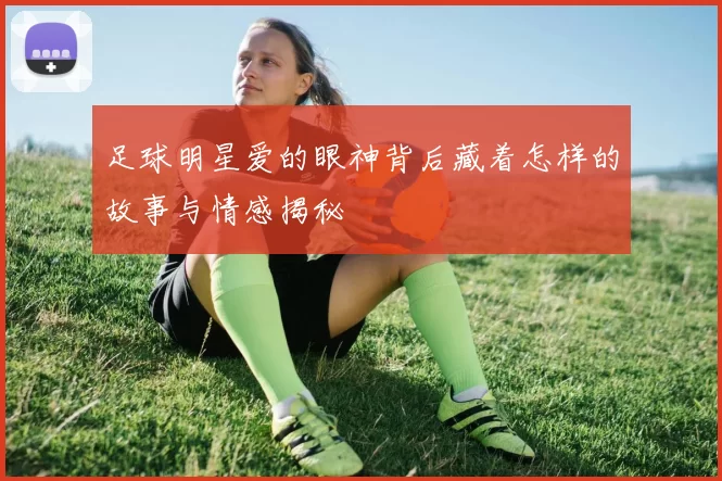 足球明星爱的眼神背后藏着怎样的故事与情感揭秘