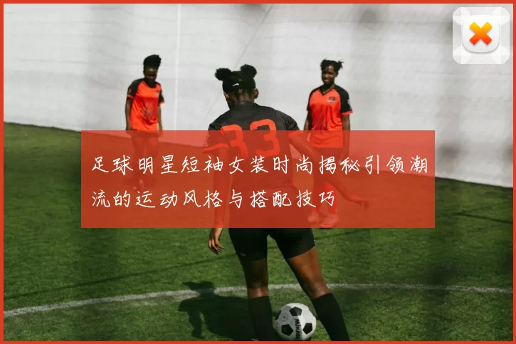 足球明星短袖女装时尚揭秘引领潮流的运动风格与搭配技巧