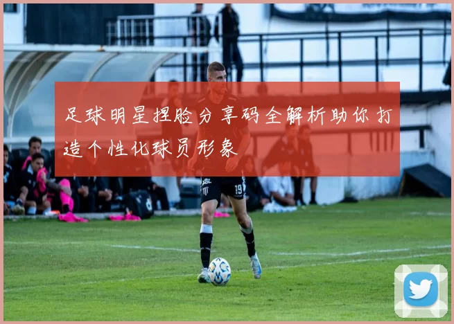 足球明星捏脸分享码全解析助你打造个性化球员形象