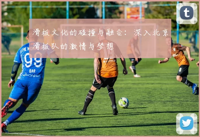 滑板文化的碰撞与融合：深入北京滑板队的激情与梦想